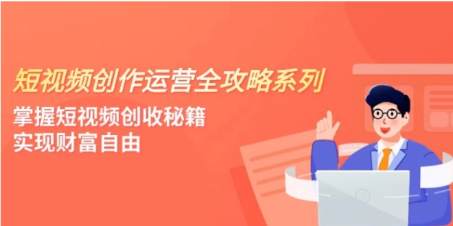 短视频创作运营-全攻略系列，掌握短视频创收秘籍，实现财富自由-十一网创