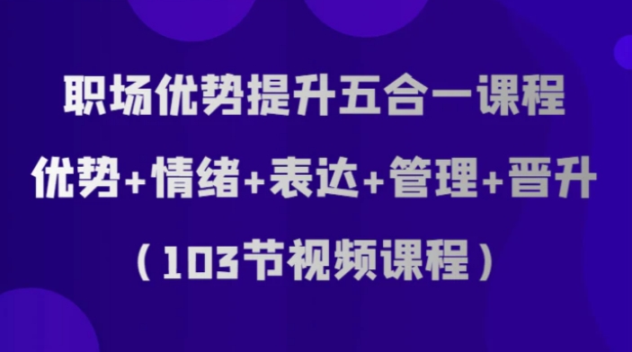 职场优势提升五合一课程，优势+情绪+表达+管理+晋升-十一网创