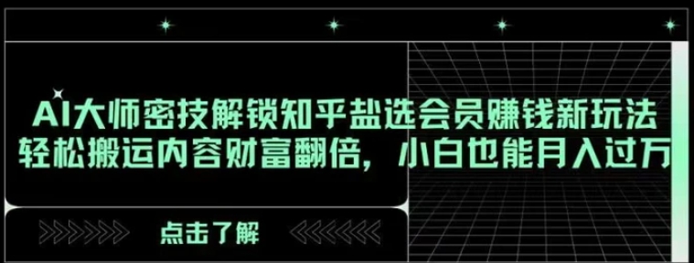 AI大师密技解锁知乎盐选会员赚钱新玩法，轻松搬运内容财富翻倍，小白也能月入过万【揭秘】-十一网创