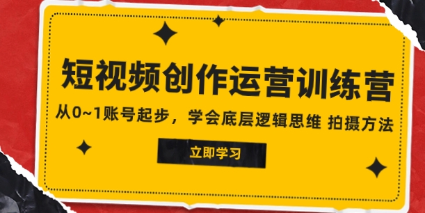 2023短视频创作运营训练营，从0~1账号起步，学会底层逻辑思维 拍摄方法-十一网创