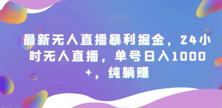 最新无人直播暴利掘金，24小时无人直播，单号日入1000+，纯躺赚-十一网创