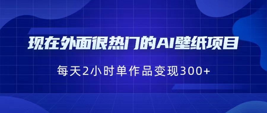 现在外面很热门的AI壁纸项目，0成本，一部手机，每天2小时，单个作品变现30-十一网创