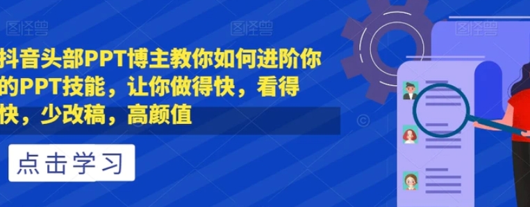 抖音头部PPT博主教你如何进阶你的PPT技能，让你做得快，看得快，少改稿，高颜值-十一网创