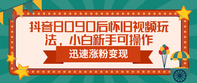 抖音8090后怀旧视频玩法，小白新手可操作，迅速涨粉变现-十一网创