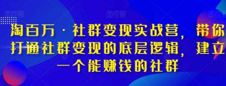 淘百万·社群变现实战营，带你打通社群变现的底层逻辑，建立一个能赚钱的社群-十一网创