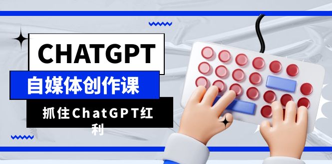 ChatGPT自媒体创作课，抓住ChatGPT红利，助你创作效率提升10倍-十一网创