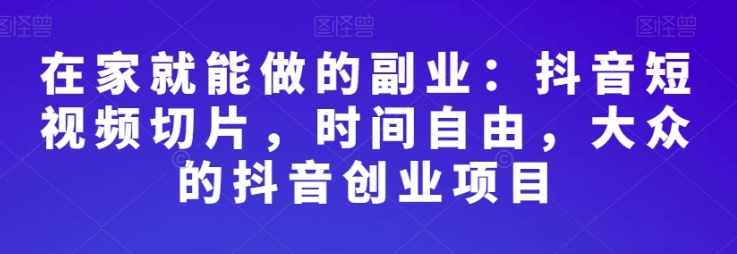 在家就能做的副业：抖音短视频切片，时间自由，大众的抖音创业项目-十一网创