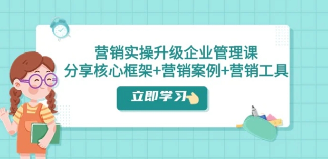 营销实操升级·企业管理课：分享核心框架+营销案例+营销工具-十一网创