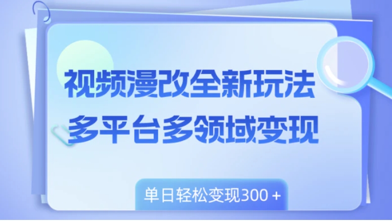 视频漫改全新玩法，多平台多领域变现，小白轻松上手，单日变现300＋-十一网创