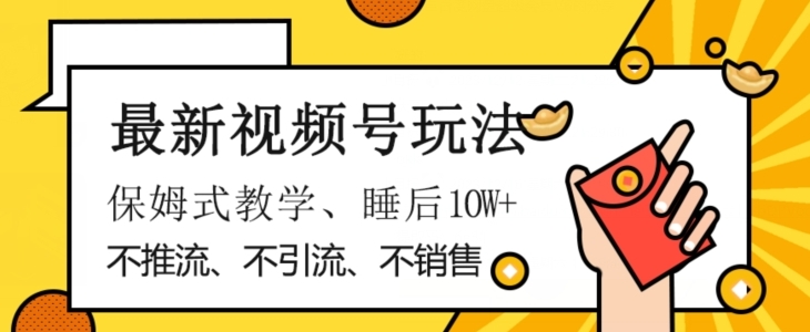 最新视频号玩法，不销售、不引流、不推广，躺着月入1W+，保姆式教学，小白轻松上手【揭秘】-十一网创