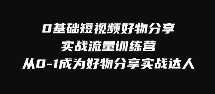 0基础短视频好物分享实战流量训练营，从0-1成为好物分享实战达人-十一网创