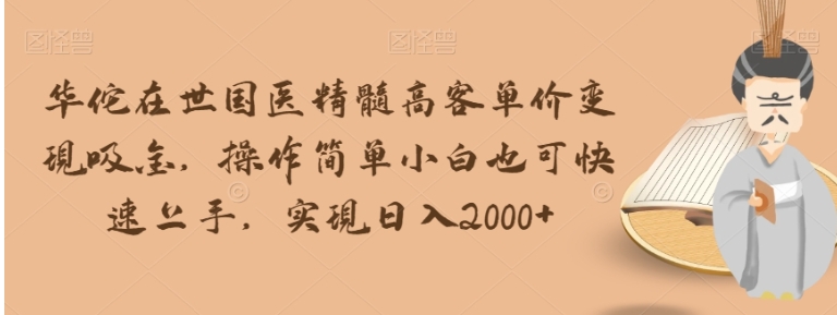 华佗在世国医精髓高客单价变现吸金，操作简单小白也可快速上手，实现日入2000+【揭秘】-十一网创