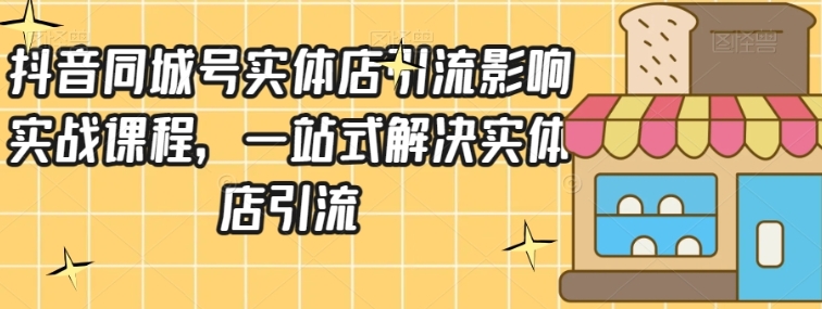 抖音同城号实体店引流营销实战课程，一站式解决实体店引流-十一网创