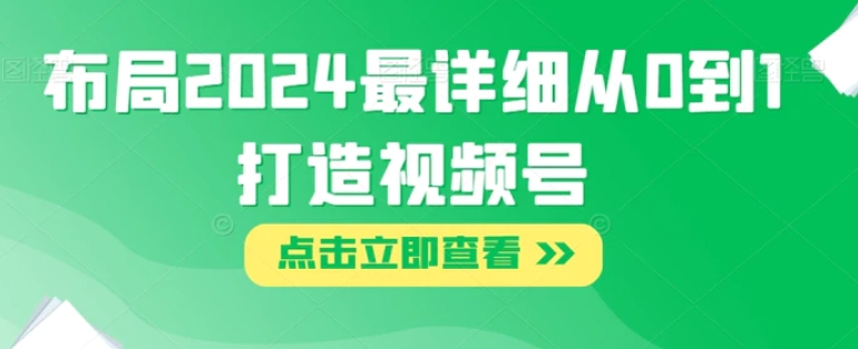 布局2024最详细从0到1打造视频号【揭秘】-十一网创