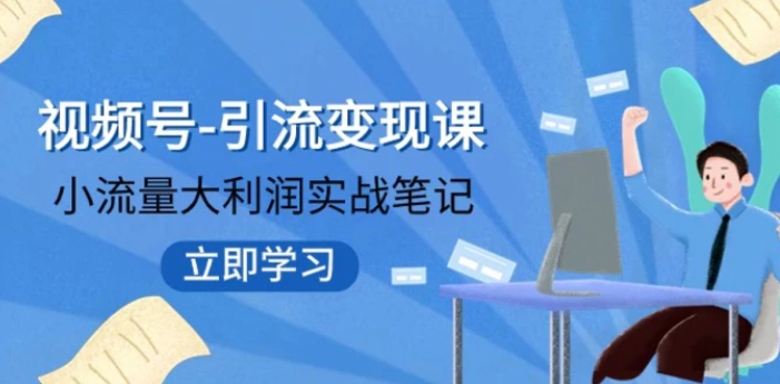 视频号-引流变现课：小流量大利润实战笔记 冲破传统思维 重塑品牌格局-十一网创