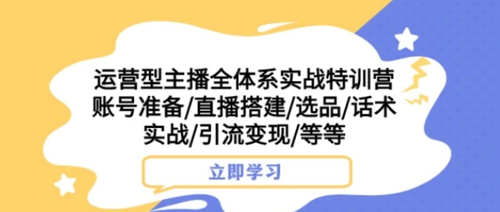 运营型主播全体系实战特训营 账号准备/直播搭建/选品/话术实战/引流变现/等-十一网创