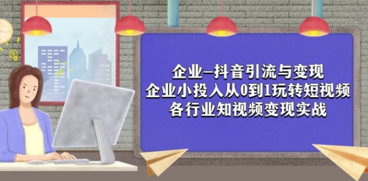 企业-抖音引流与变现：企业小投入从0到1玩转短视频 各行业知视频变现实战-十一网创