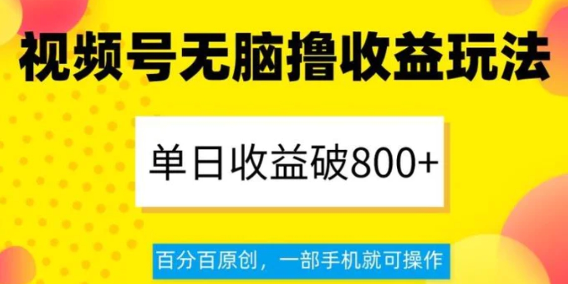 视频号无脑撸收益玩法，单日收益破800+，百分百原创，一部手机就可操作【揭秘】-十一网创