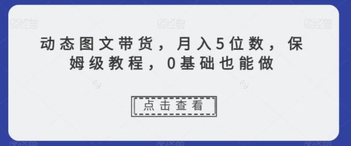 动态图文带货，月入5位数，保姆级教程，0基础也能做【揭秘】-十一网创