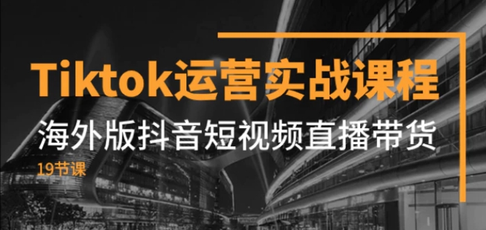 Tiktok运营实战课程，海外版抖音短视频直播带货-十一网创