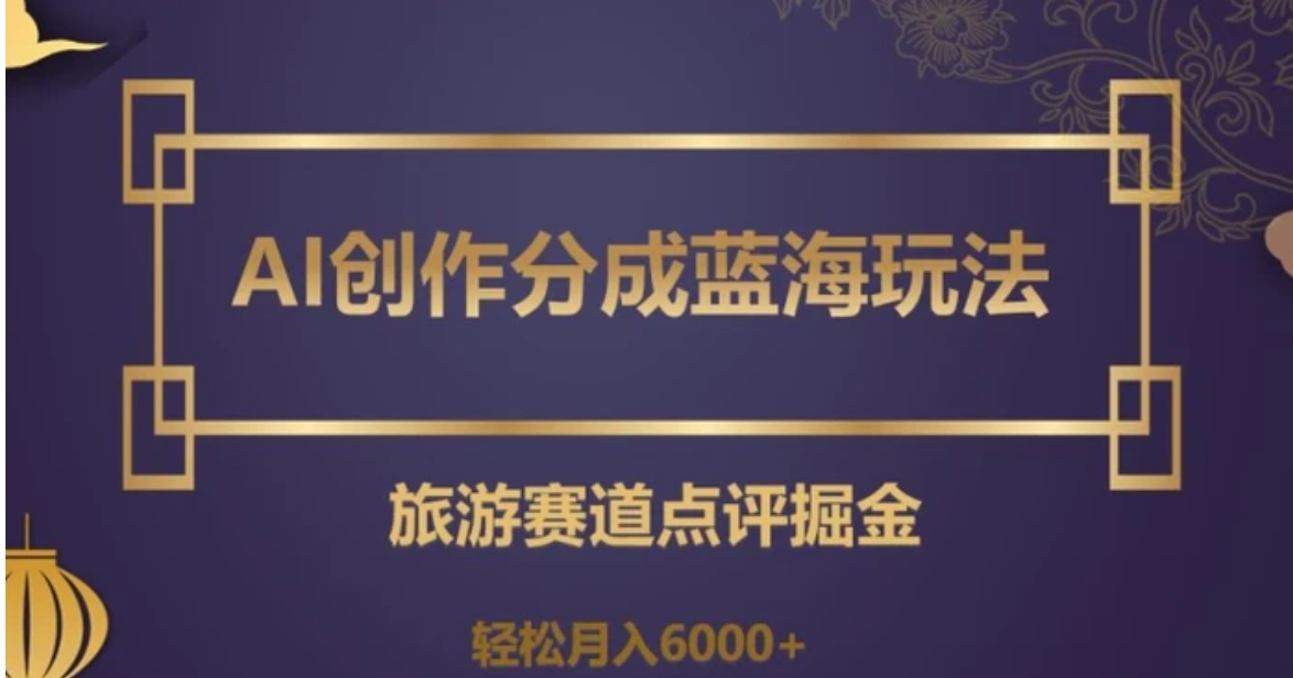 AI创作分成蓝海玩法，旅游赛道点评掘金，轻松月入6000+【揭秘】-十一网创