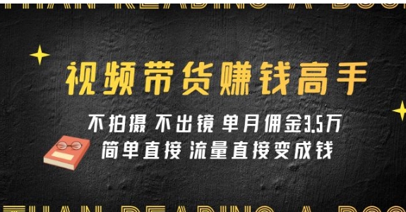 视频带货赚钱高手课程：不拍摄 不出镜 单月佣金3.5w 简单直接 流量直接变钱-十一网创