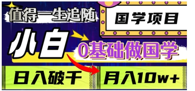 值得一生追随的国学项目，长期饭票，小白也可0基础做国学，日入3000，月入10W+【揭秘】-十一网创