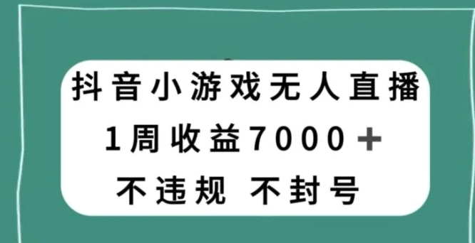 抖音小游戏无人直播，不违规不封号1周收益7000+，官方流量扶持【揭秘】-十一网创