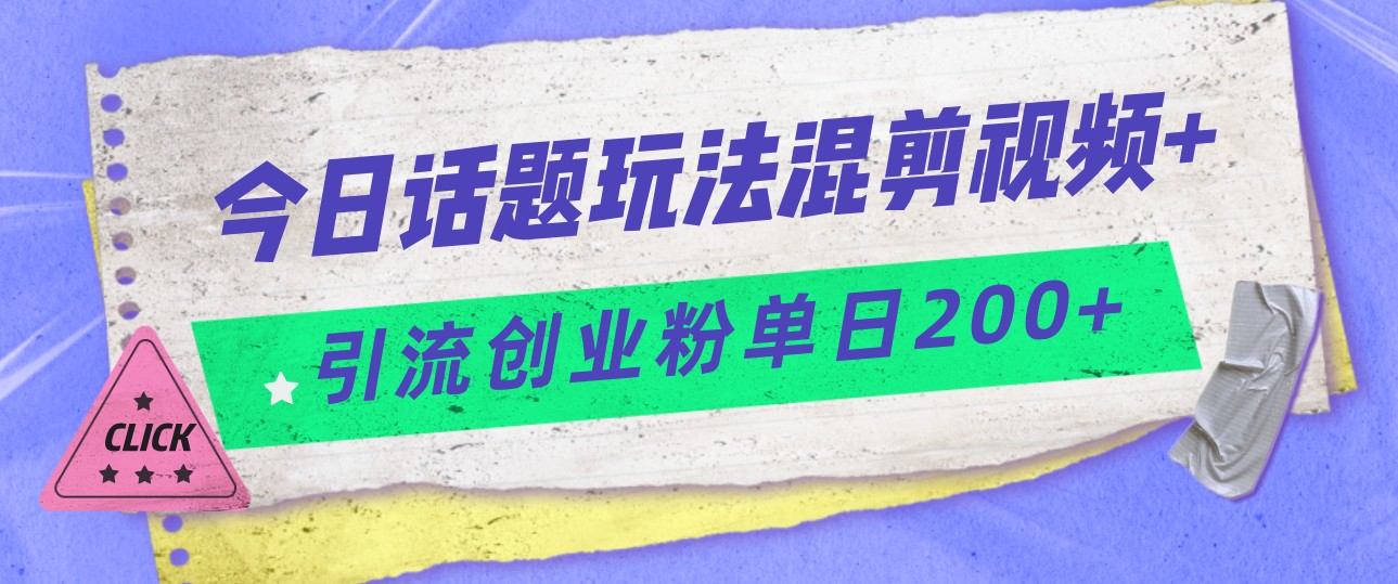 今日话题混剪玩法引流创业粉，小白可以轻松上手，单日引流200+-十一网创