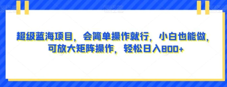 超级蓝海项目，会简单操作就行，小白也能做，可放大矩阵操作，轻松日入800+，-十一网创