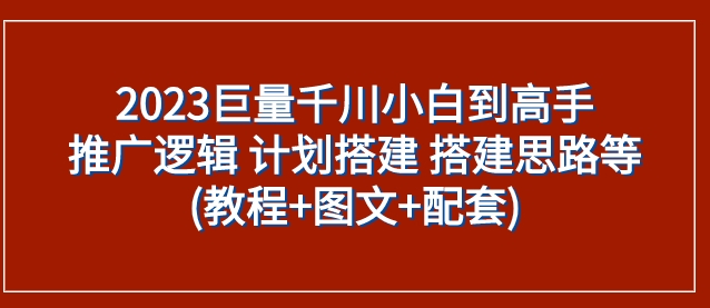 2023巨量千川小白到高手：推广逻辑 计划搭建 搭建思路等(教程+图文+配套)-十一网创