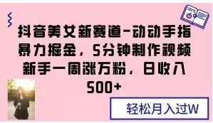 抖音美女新赛道-动动手指暴力掘金，5分钟制作视频，新手一周涨万粉，日收入500+【揭秘】-十一网创