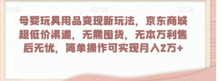 母婴玩具用品变现新玩法，京东商城超低价渠道，简单操作可实现月入2万+【揭秘】-十一网创