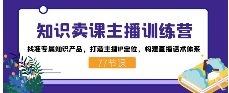 知识卖课主播训练营：找准专属知识产品，打造主播IP定位，构建直播话术体系-十一网创