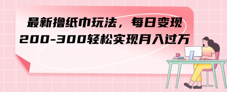 最新撸纸巾玩法，每日变现 200-300轻松实现月入过方-十一网创