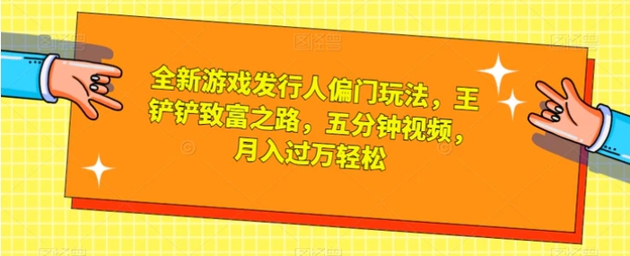 全新游戏发行人偏门玩法，王铲铲致富之路，五分钟视频，月入过万轻松【揭秘】-十一网创