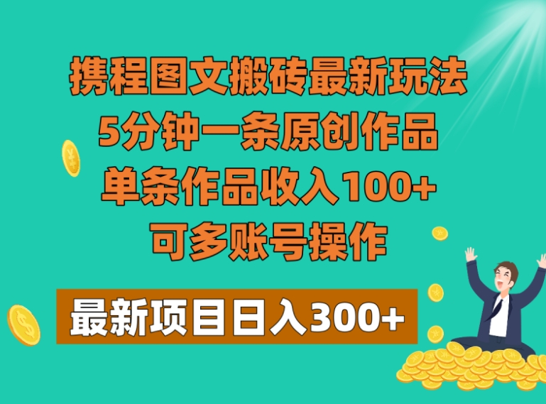 携程图文搬砖最新玩法，5分钟一条原创作品，单条作品收入100+，可多账号操作-十一网创