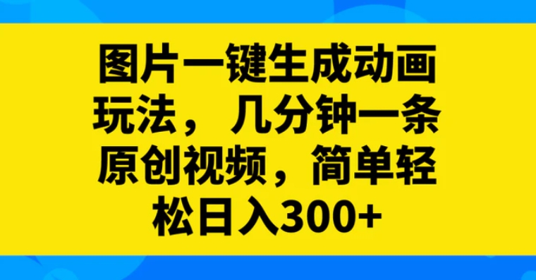 图片一键生成动画玩法，几分钟一条原创视频，简单轻松日入300+-十一网创