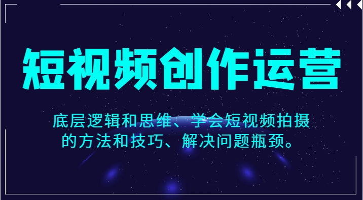 短视频创作运营，底层逻辑和思维、学会短视频拍摄的方法和技巧、解决问题瓶颈。-十一网创