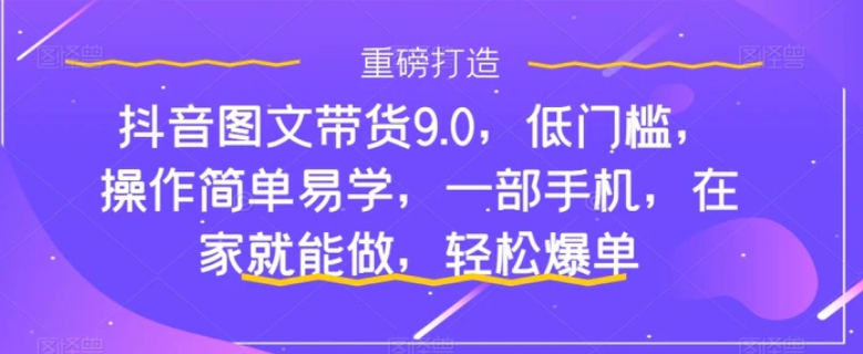 抖音图文带货9.0，低门槛，操作简单易学，一部手机，在家就能做，轻松爆单-十一网创