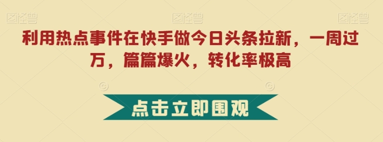 利用热点事件在快手做今日头条拉新，一周过万，篇篇爆火，转化率极高【揭秘】-十一网创