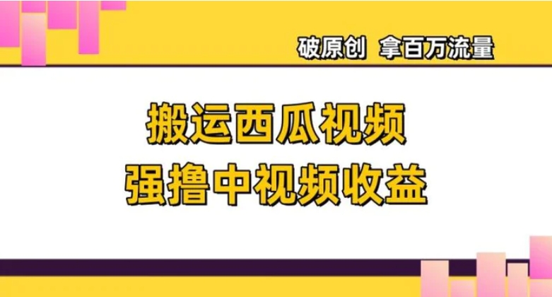 搬运西瓜视频强撸中视频收益，日赚600+破原创，拿百万流量【揭秘】-十一网创