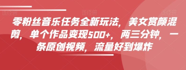 零粉丝音乐任务全新玩法，美女赏颜混剪，单个作品变现500+，两三分钟，一条原创视频，流量好到爆炸-十一网创