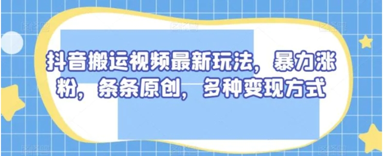 抖音搬运视频最新玩法，暴力涨粉，条条原创，多种变现方式【揭秘】-十一网创