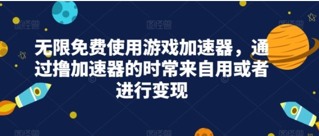 无限免费使用游戏加速器，通过撸加速器的时常来自用或者进行变现-十一网创