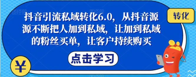 抖音引流私域转化6.0，从抖音源源不断把人加到私域，让加到私域的粉丝买单，让客户持续购买-十一网创