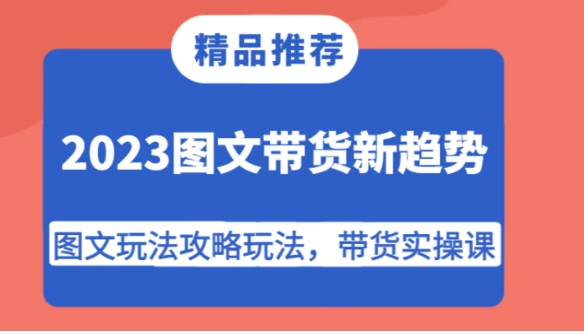 2023图文带货新趋势，图文玩法攻略玩法，带货实操课！-十一网创