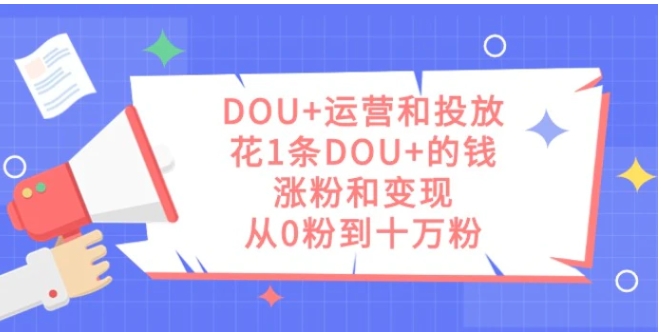 DOU+运营和投放，花1条DOU+的钱，涨粉和变现，从0粉到十万粉-十一网创