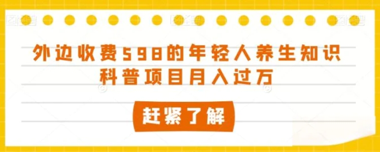 外边收费598的年轻人养生知识科普项目月入过万【揭秘】-十一网创