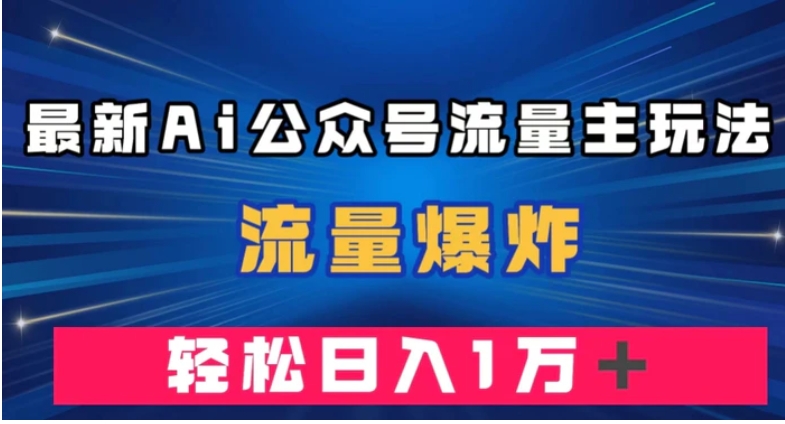 最新AI公众号流量主玩法，流量爆炸，轻松月入一万＋【揭秘】-十一网创